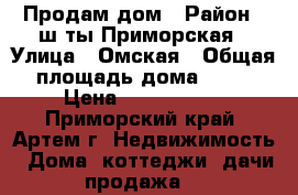 Продам дом › Район ­ ш-ты Приморская › Улица ­ Омская › Общая площадь дома ­ 70 › Цена ­ 3 500 000 - Приморский край, Артем г. Недвижимость » Дома, коттеджи, дачи продажа   